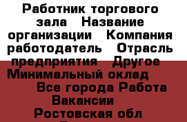 Работник торгового зала › Название организации ­ Компания-работодатель › Отрасль предприятия ­ Другое › Минимальный оклад ­ 21 500 - Все города Работа » Вакансии   . Ростовская обл.,Донецк г.